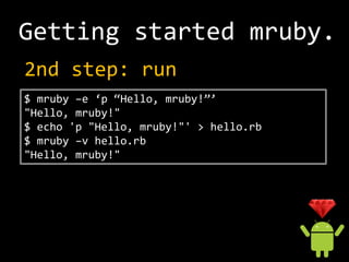 Getting started mruby.
2nd step: run
$ mruby –e ‘p “Hello, mruby!”’
"Hello, mruby!"
$ echo 'p "Hello, mruby!"' > hello.rb
$ mruby –v hello.rb
"Hello, mruby!"
 