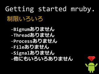 Getting started mruby.
制限いろいろ
 -Bignumありません
 -Threadありません
 -Processありません
 -Fileありません
 -Signalありません
 -他にもいろいろありません
 