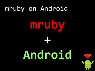mruby on Android

     mruby
       +
    Android
 