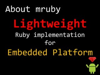 About mruby
 Lightweight
 Ruby implementation
         for
Embedded Platform
 