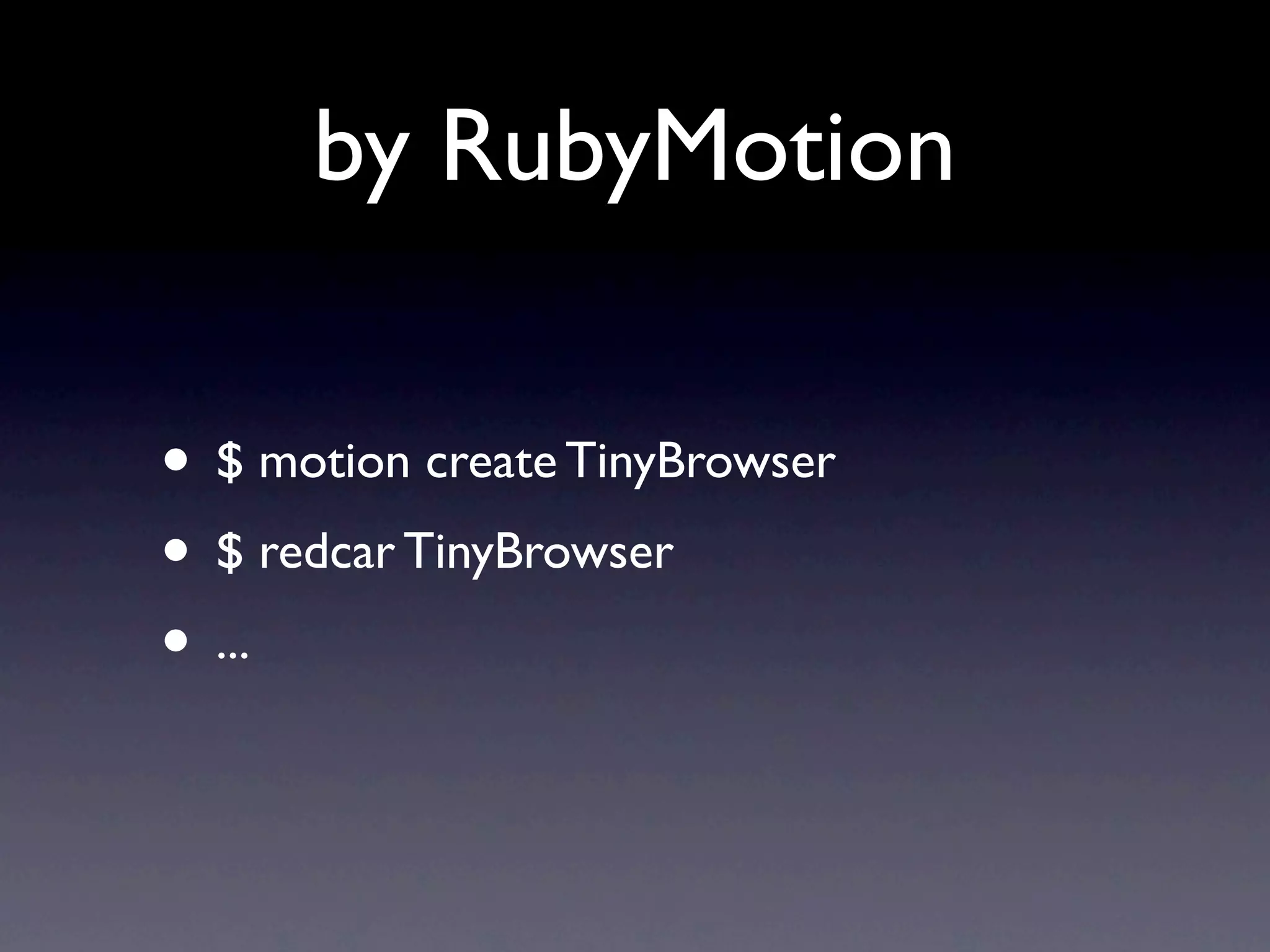 by RubyMotion

• $ motion create TinyBrowser
• $ redcar TinyBrowser
• ...
 
