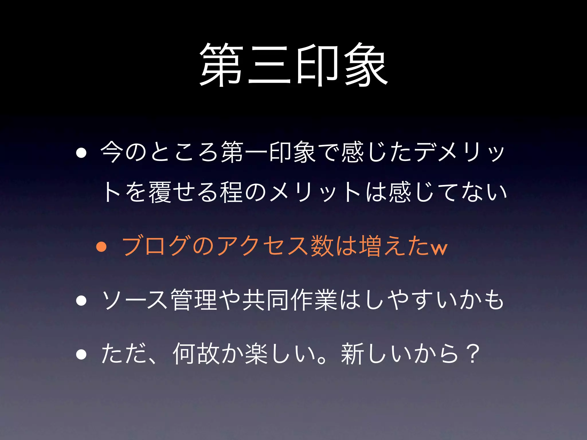 第三印象
• 今のところ第一印象で感じたデメリッ
 トを覆せる程のメリットは感じてない

• ブログのアクセス数は増えたw
• ソース管理や共同作業はしやすいかも
• ただ、何故か楽しい。新しいから？
 