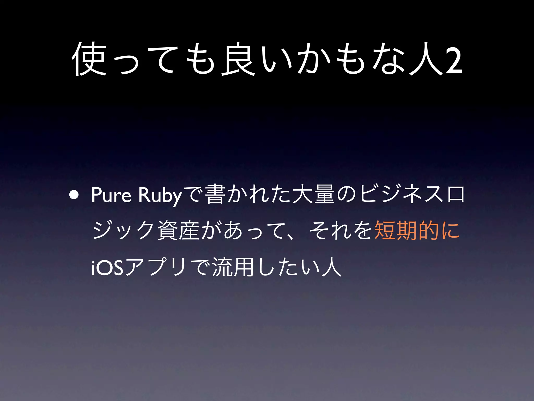使っても良いかもな人2


• Pure Rubyで書かれた大量のビジネスロ
 ジック資産があって、それを短期的に
 iOSアプリで流用したい人
 