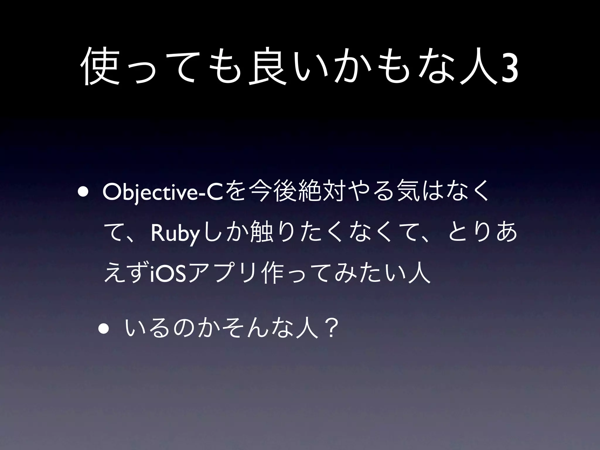 使っても良いかもな人3

• Objective-Cを今後絶対やる気はなく
 て、Rubyしか触りたくなくて、とりあ
 えずiOSアプリ作ってみたい人

 • いるのかそんな人？
 