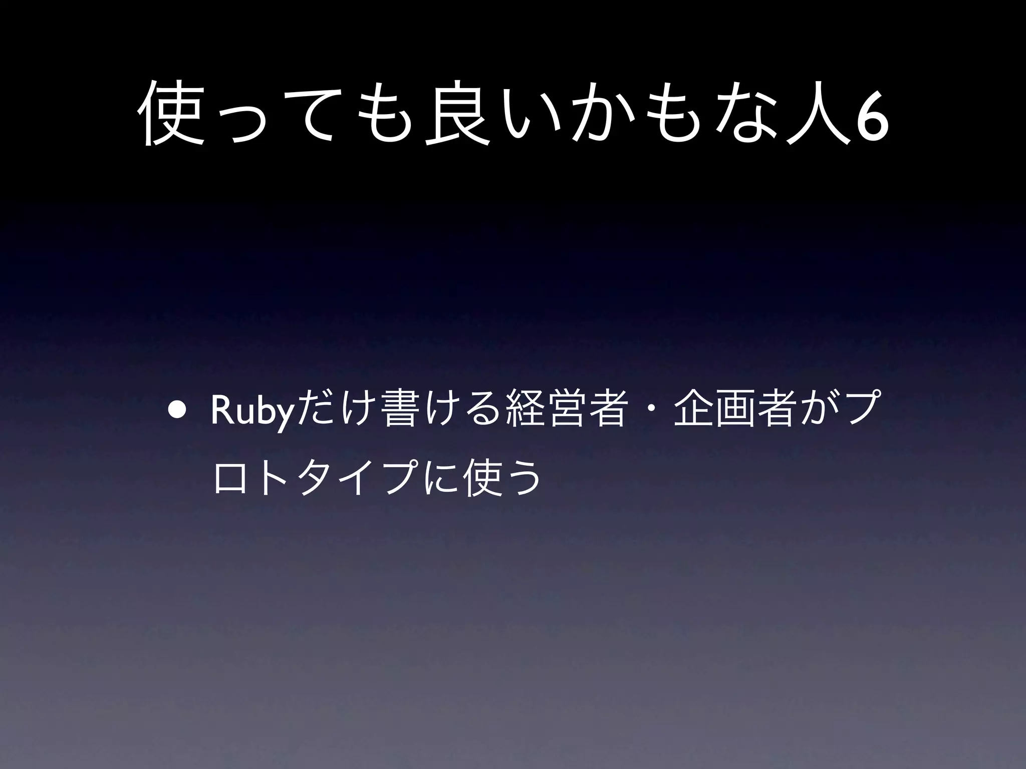 使っても良いかもな人6



• Rubyだけ書ける経営者・企画者がプ
 ロトタイプに使う
 
