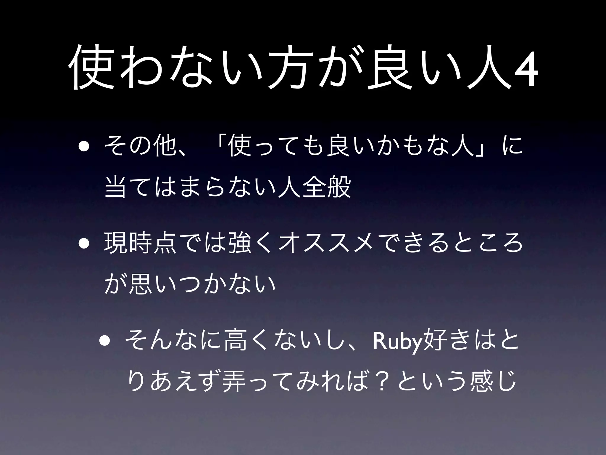 使わない方が良い人4
• その他、「使っても良いかもな人」に
 当てはまらない人全般

• 現時点では強くオススメできるところ
 が思いつかない

• そんなに高くないし、Ruby好きはと
  りあえず弄ってみれば？という感じ
 