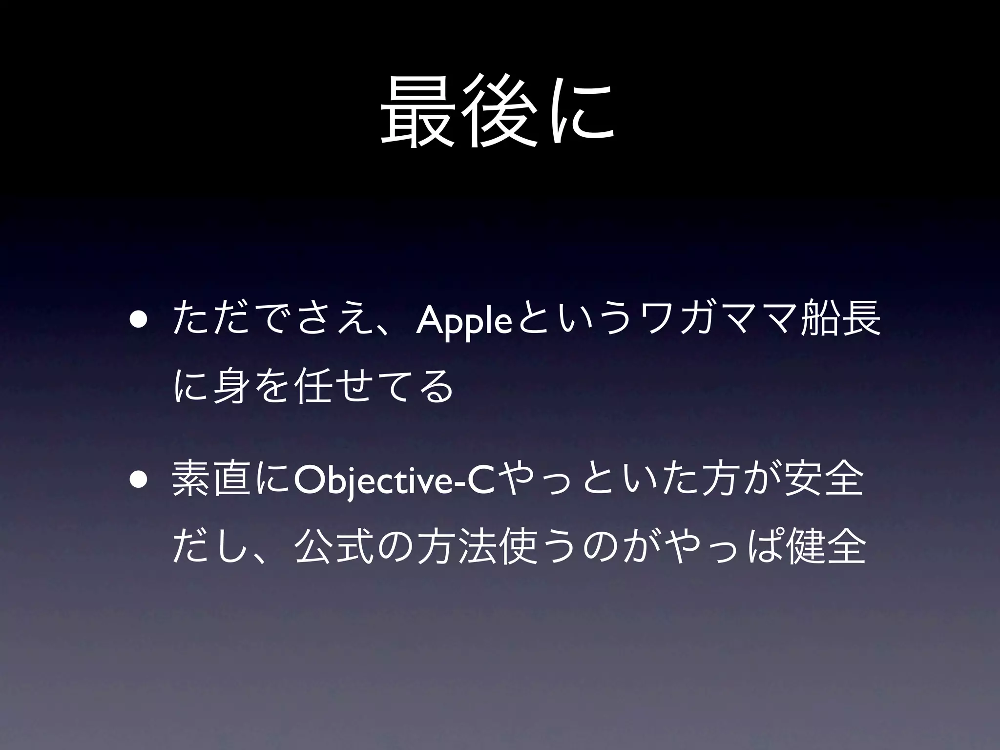 最後に

• ただでさえ、Appleというワガママ船長
 に身を任せてる

• 素直にObjective-Cやっといた方が安全
 だし、公式の方法使うのがやっぱ健全
 