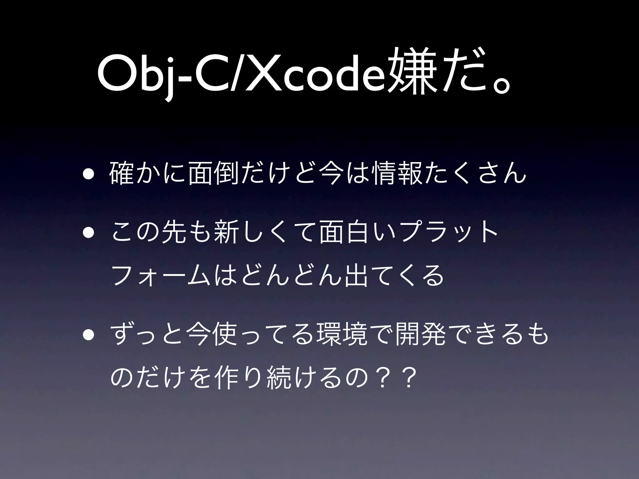 Obj-C/Xcode嫌だ。
• 確かに面倒だけど今は情報たくさん
• この先も新しくて面白いプラット
 フォームはどんどん出てくる

• ずっと今使ってる環境で開発できるも
 のだけを作り続けるの？？
 