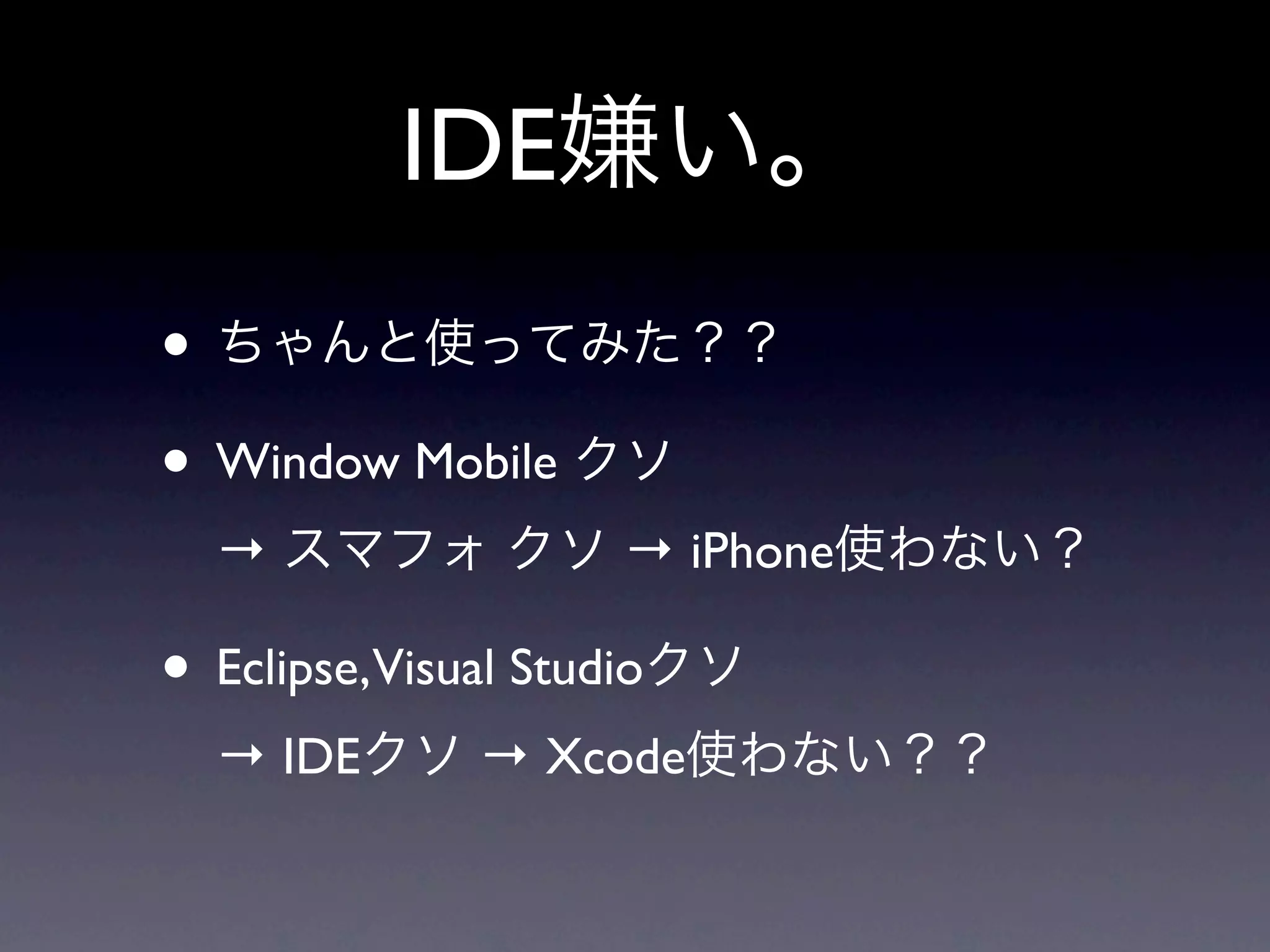 IDE嫌い。
• ちゃんと使ってみた？？
• Window Mobile クソ
  → スマフォ クソ → iPhone使わない？

• Eclipse,Visual Studioクソ
  → IDEクソ → Xcode使わない？？
 