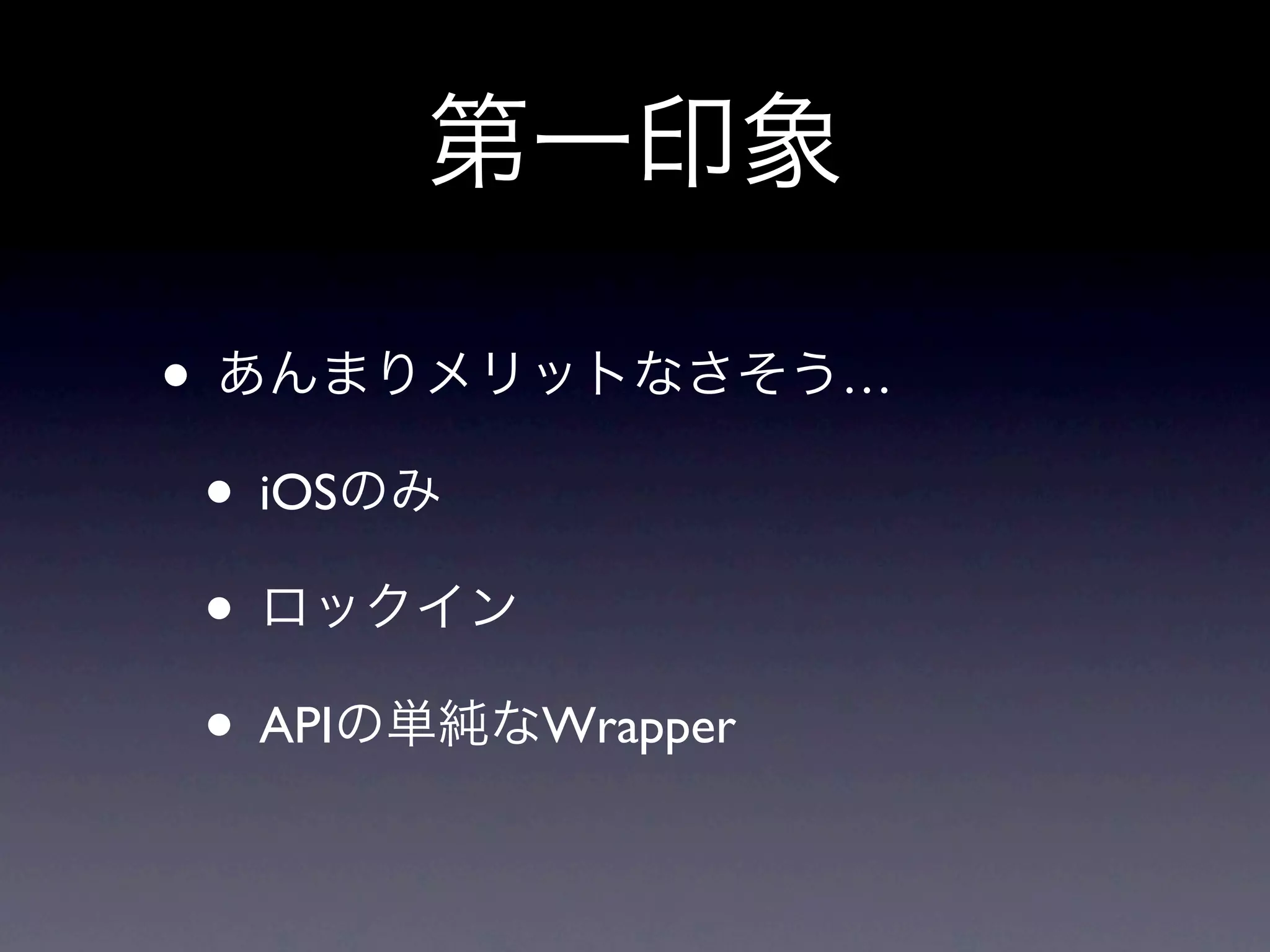 第一印象

• あんまりメリットなさそう…
 • iOSのみ
 • ロックイン
 • APIの単純なWrapper
 