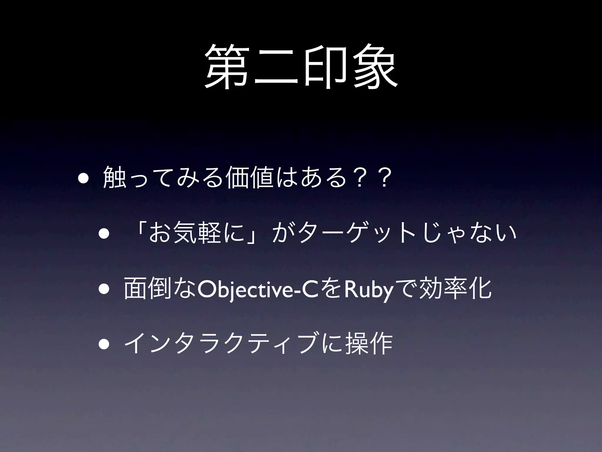 第二印象

• 触ってみる価値はある？？
 • 「お気軽に」がターゲットじゃない
 • 面倒なObjective-CをRubyで効率化
 • インタラクティブに操作
 