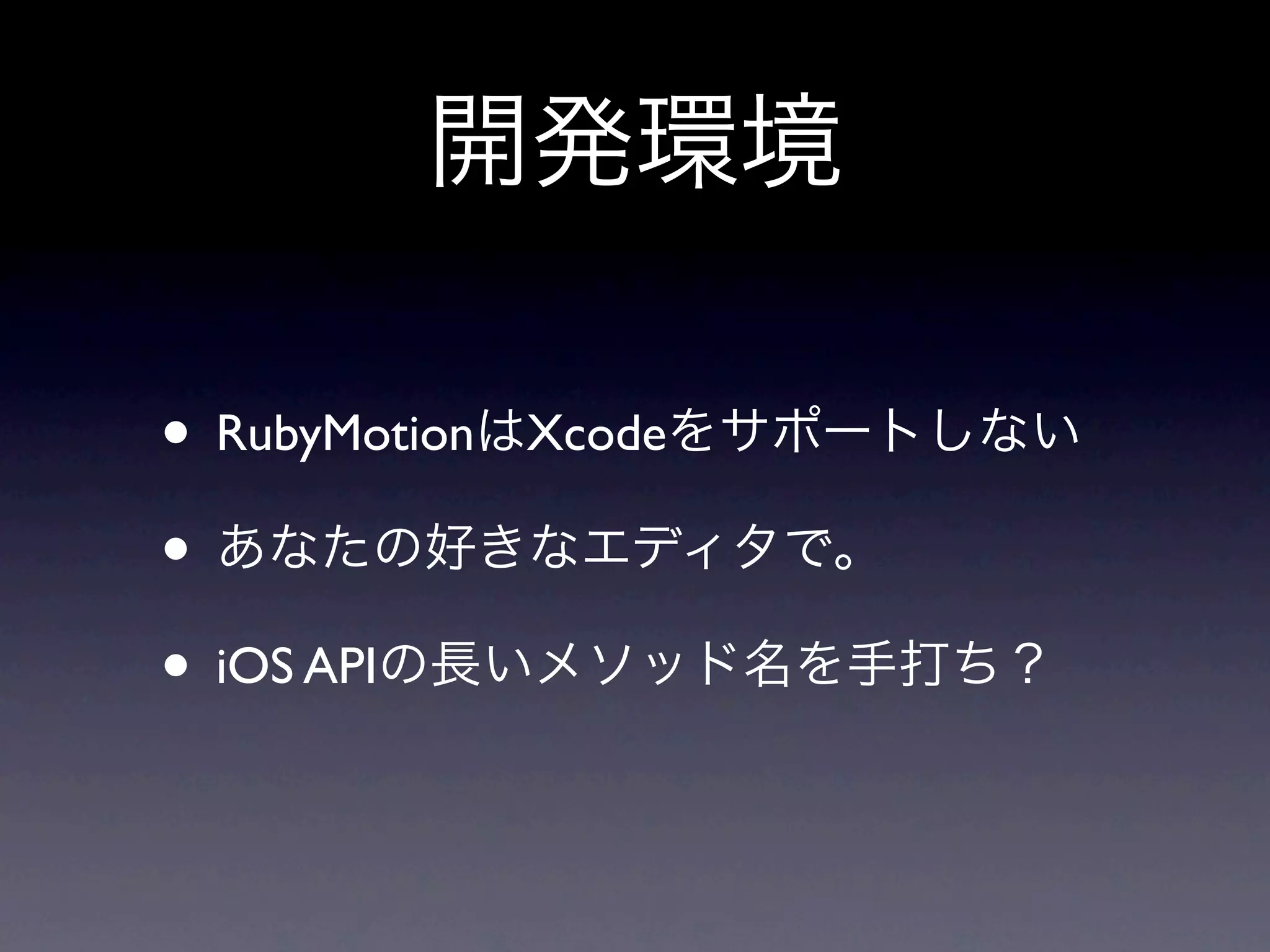 開発環境

• RubyMotionはXcodeをサポートしない
• あなたの好きなエディタで。
• iOS APIの長いメソッド名を手打ち？
 
