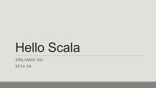 Hello Scala
JINLIANG OU
2014 04
 