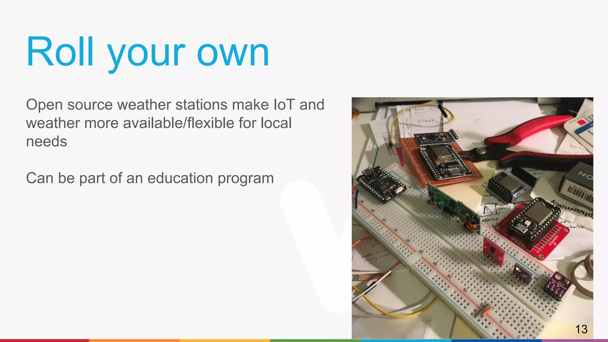 Roll your own
Open source weather stations make IoT and
weather more available/flexible for local
needs
Can be part of an education program
13
 