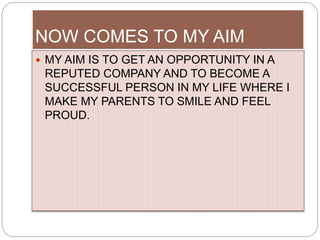 NOW COMES TO MY AIM
 MY AIM IS TO GET AN OPPORTUNITY IN A
REPUTED COMPANY AND TO BECOME A
SUCCESSFUL PERSON IN MY LIFE WHERE I
MAKE MY PARENTS TO SMILE AND FEEL
PROUD.
 