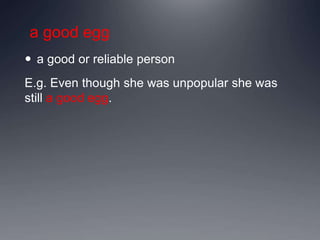 a good egg
 a good or reliable person
E.g. Even though she was unpopular she was
still a good egg.
 