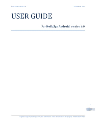 User Guide version 1.0 October 19, 2012
Support: support@hellospy.com | The information in this document are the property of HelloSpy©2012
1
USER GUIDE
For HelloSpy Android version 6.0
 