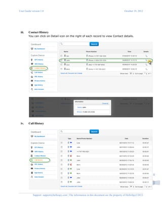 User Guide version 1.0 October 19, 2012
Support: support@hellospy.com | The information in this document are the property of HelloSpy©2012
10
iii. Contact History
You can click on Detail icon on the right of each record to view Contact details.
iv. Call History
 