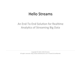 Copyright © 2014, Hello Streams
All rights reserved. http://www.HelloStreams.com. Private & Confidential.
Hello Streams
An End-To-End Solution for Realtime Analytics
of Streaming Big Data
 