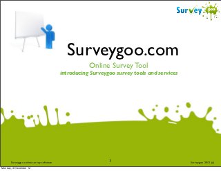 Surveygoo.com
                                                    Online Survey Tool
                                         introducing Surveygoo survey tools and services




      Surveygoo online survey software                      1                              Surveygoo 2012 (c)
Monday, 3 December 12
 