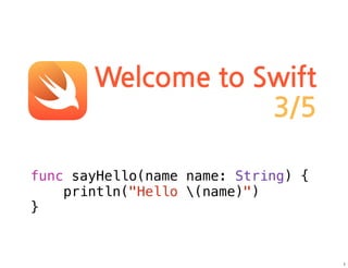 Welcome to Swift
3/5
func sayHello(name name: String) {
println("Hello (name)")
}
1