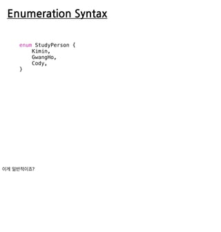 Enumeration Syntax
enum StudyPerson {
Kimin,
GwangHo,
Cody,
}
 