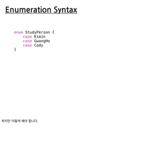 Enumeration Syntax
enum StudyPerson {
case Kimin
case GwangHo
case Cody
}
 