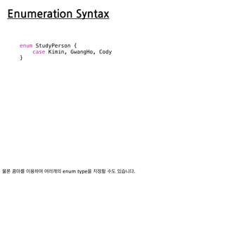 Enumeration Syntax
enum StudyPerson {
case Kimin, GwangHo, Cody
}
 
