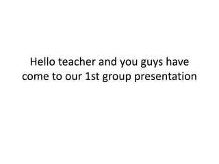 Hello teacher and you guys have
come to our 1st group presentation
 