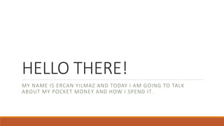 HELLO THERE!
MY NAME IS ERCAN YILMAZ AND TODAY I AM GOING TO TALK
ABOUT MY POCKET MONEY AND HOW I SPEND IT.
 