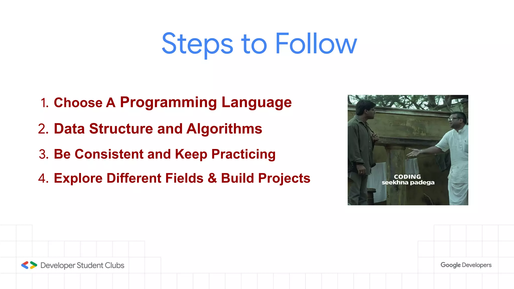 Steps to Follow
1. Choose A Programming Language
2. Data Structure and Algorithms
3. Be Consistent and Keep Practicing
4. Explore Different Fields & Build Projects
 