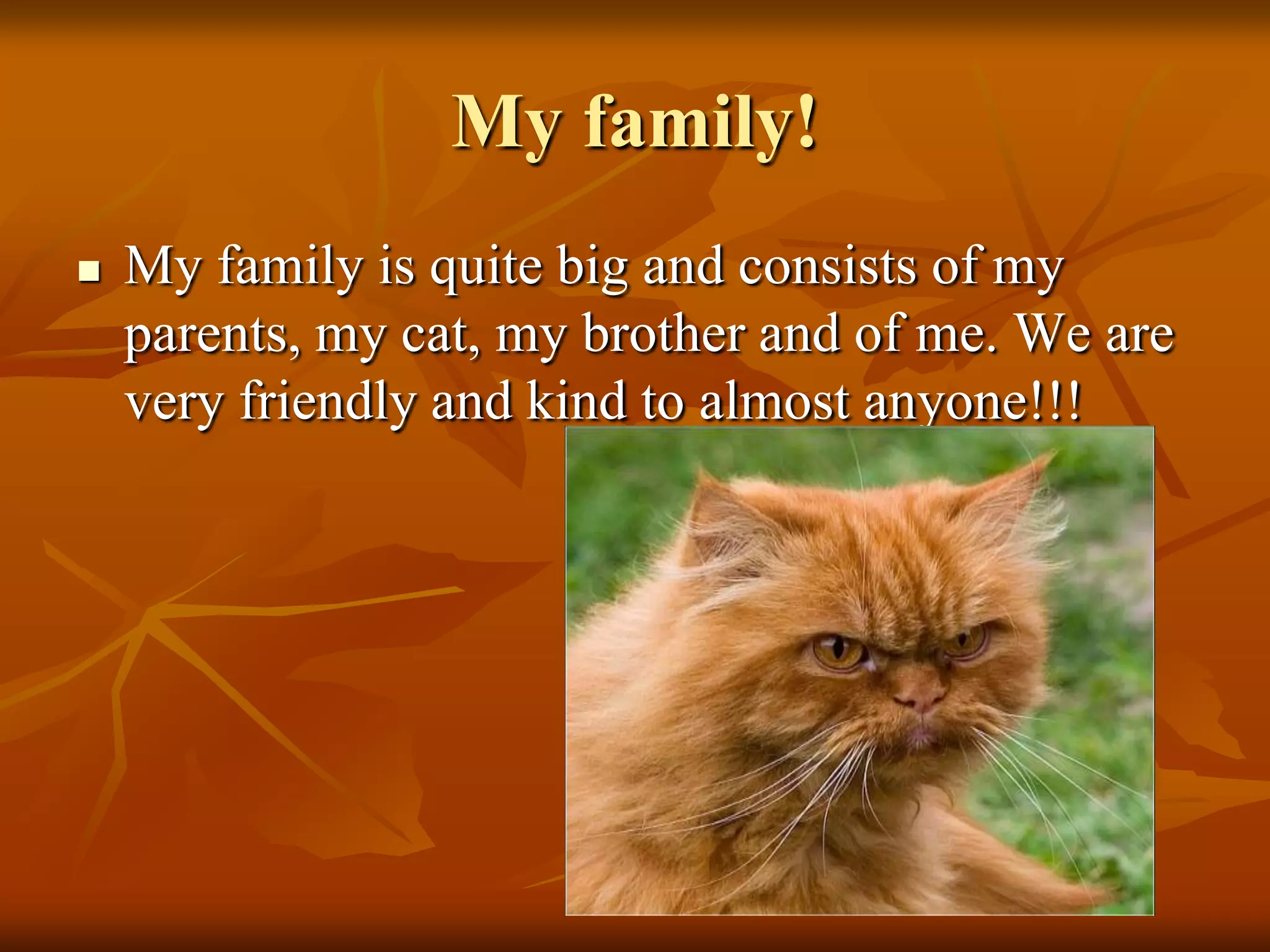 My family!
   My family is quite big and consists of my
    parents, my cat, my brother and of me. We are
    very friendly and kind to almost anyone!!!
 