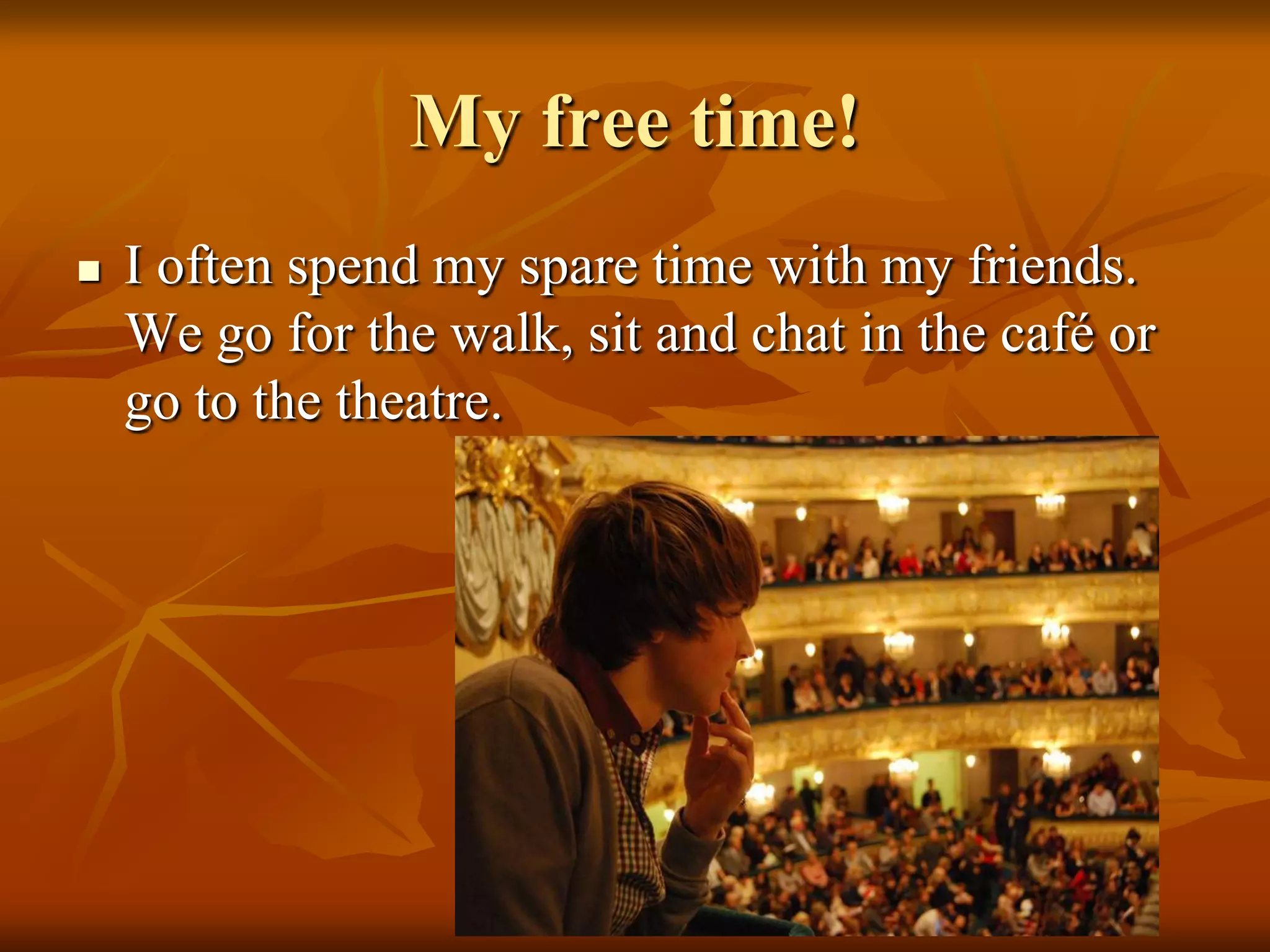 My free time!
   I often spend my spare time with my friends.
    We go for the walk, sit and chat in the café or
    go to the theatre.
 
