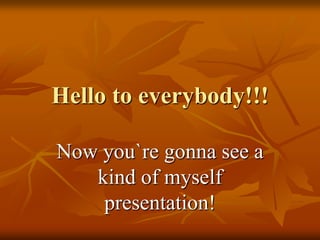Hello to everybody!!!

Now you`re gonna see a
   kind of myself
    presentation!
 