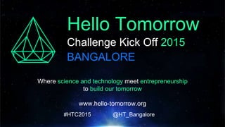 Challenge Kick Off 2015
Where science and technology meet entrepreneurship
to build our tomorrow
www.hello-tomorrow.org
#HTC2015 @HT_Bangalore
Hello Tomorrow
BANGALORE
 