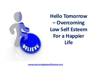 Hello Tomorrow
– Overcoming
Low Self Esteem
For a Happier
Life
www.overcominglowselfesteem.com
 