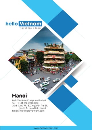 www.hellovietnam.com
helloVietNam Company Limited
Tel : +84 (24) 3232 3083
Add : 2nd Flr., 302 Nguyen Trai St.,
South Tu Liem Dist., Hanoi
Email : info@hellovietnam.com
Hanoi
 