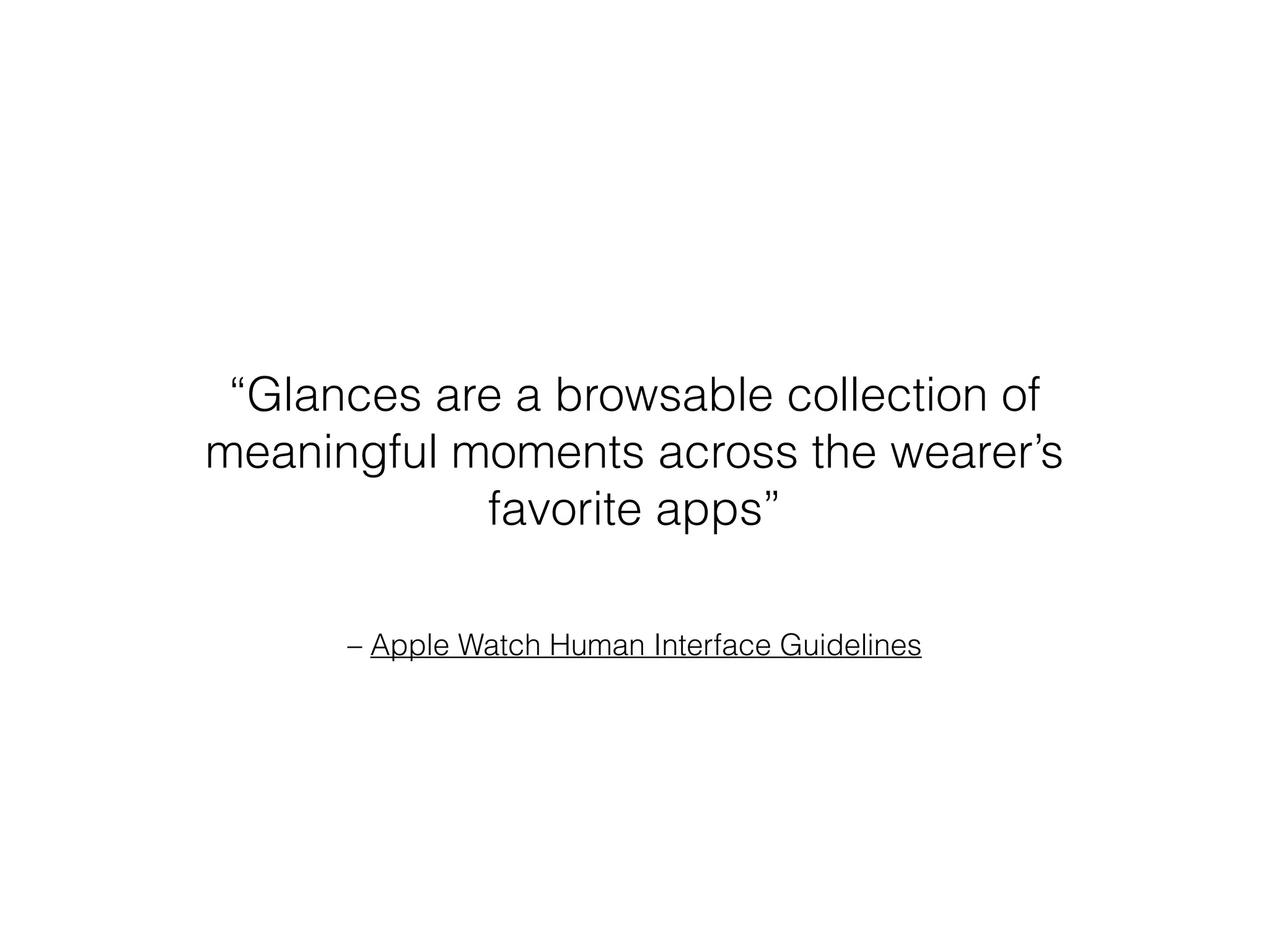 – Apple Watch Human Interface Guidelines
“Glances are a browsable collection of
meaningful moments across the wearer’s
favorite apps”
 