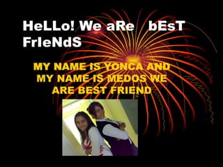 HeLLo! We aRe  bEsT FrIeNdS MY NAME IS YONCA AND MY NAME IS MEDOS WE ARE BEST FRIEND MY NAME IS YONCA AND MY NAME IS MEDOS WE ARE BEST FRIEND 