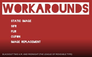 WorkarounDs
       Static Image
       sIFR
       FLIR
       Cufon
       Image Replacement


BLACKOUT TWO A.M. AND MIDNIGHT (THE LEAGUE OF MOVEABLE TYPE)
 