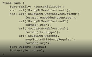 @font-face {
    font-family: ‘SortsMillGoudy’;
    src: url(‘GoudyStM-webfont.eot’);
    src: url(‘GoudyStM-webfont.eot?#iefix’) 					
										format(‘embedded-opentype’),
         url(‘GoudyStM-webfont.woff’) 										
										 format(‘woff’),
         url(‘GoudyStM-webfont.ttf’) 										
										format(‘truetype’),
         url(‘GoudyStM-webfont.															
										svg#SortsMillGoudyRegular’) 							
										format(‘svg’);
    font-weight: normal;
    font-style: normal;
}
 