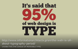 It's said that

                    95%
                    of web design is

                    TYPE
http://www.informationarchitects.jp/en/the-web-is-all-
about-typography-period/
CHUNK FIVE (THE LEAGUE OF MOVEABLE TYPE)
 