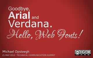 Goodbye,
    Arial               and

    Verdana.
   Hello, Web Fonts!
Michael Opsteegh
21 MAY 2012 • TECHNICAL COMMUNICATION SUMMIT
 