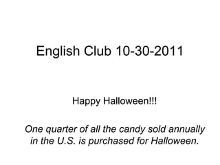 English Club 10-30-2011


           Happy Halloween!!!

One quarter of all the candy sold annually
 in the U.S. is purchased for Halloween.
 