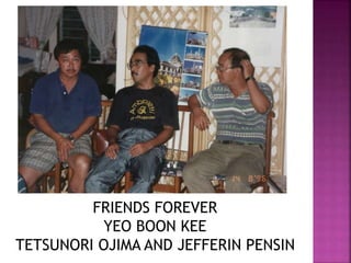 FRIENDS FOREVER
YEO BOON KEE
TETSUNORI OJIMA AND JEFFERIN PENSIN
 
