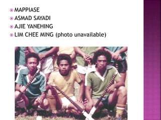  MAPPIASE
 ASMAD SAYADI
 AJIE YANEHING
 LIM CHEE MING (photo unavailable)
 