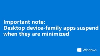 Important note:
Desktop device-family apps suspend
when they are minimized
 