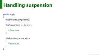 http://windows.Microsoft.com
Handling suspension
public App()
{
this.InitializeComponent();
this.Suspending += (s, e) =>
{
// Save data
};
this.Resuming += (s, e) =>
{
// Load data
};
}
 