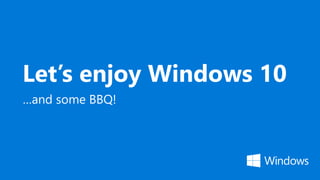 Let’s enjoy Windows 10
…and some BBQ!
 