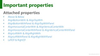 http://windows.Microsoft.com
Important properties
Attached properties
• Above & Below
• AlignBottomWith & AlignTopWith
• AlignBottomWithPanel & AlignTopWithPanel
• AlignHorizontalCenterWith & AlignVerticalCenterWith
• AlignHorizontalCenterWithPanel & AlignVerticalCenterWithPanel
• AlignLeftWith & AlignRightWith
• AlignLeftWithPanel & AlignRightWithPanel
• LeftOf & RightOf
 